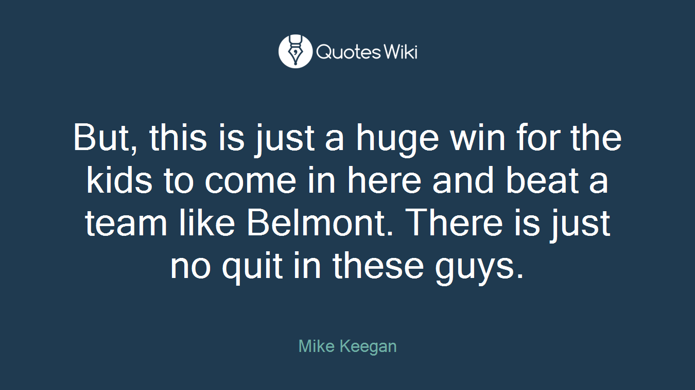 But, this is just a huge win for the kids to come in here and beat a team like Belmont. There is just no quit in these guys.