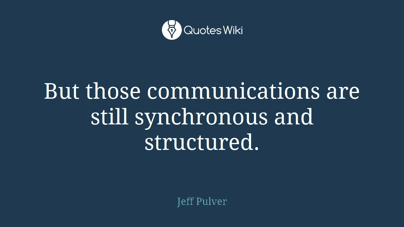 But those communications are still synchronous and structured.