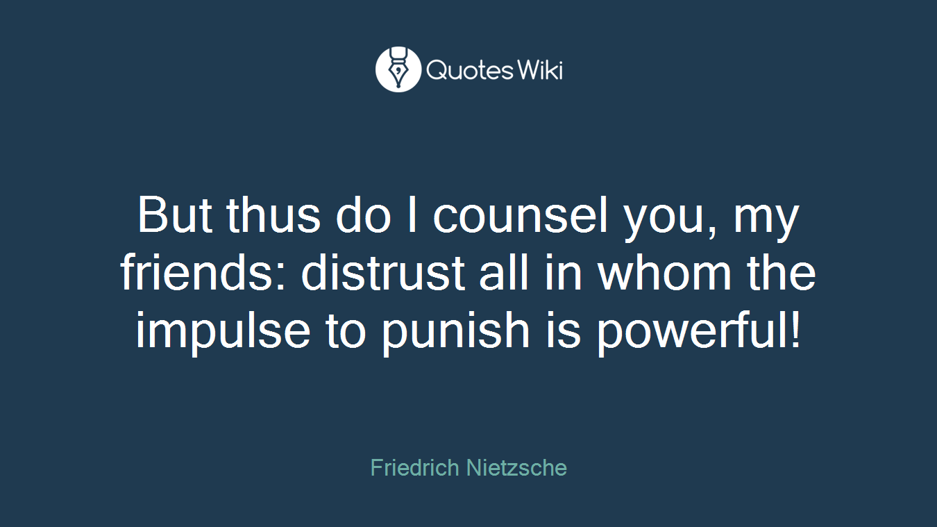 But thus do I counsel you, my friends: distrust all in whom the impulse to punish is powerful!