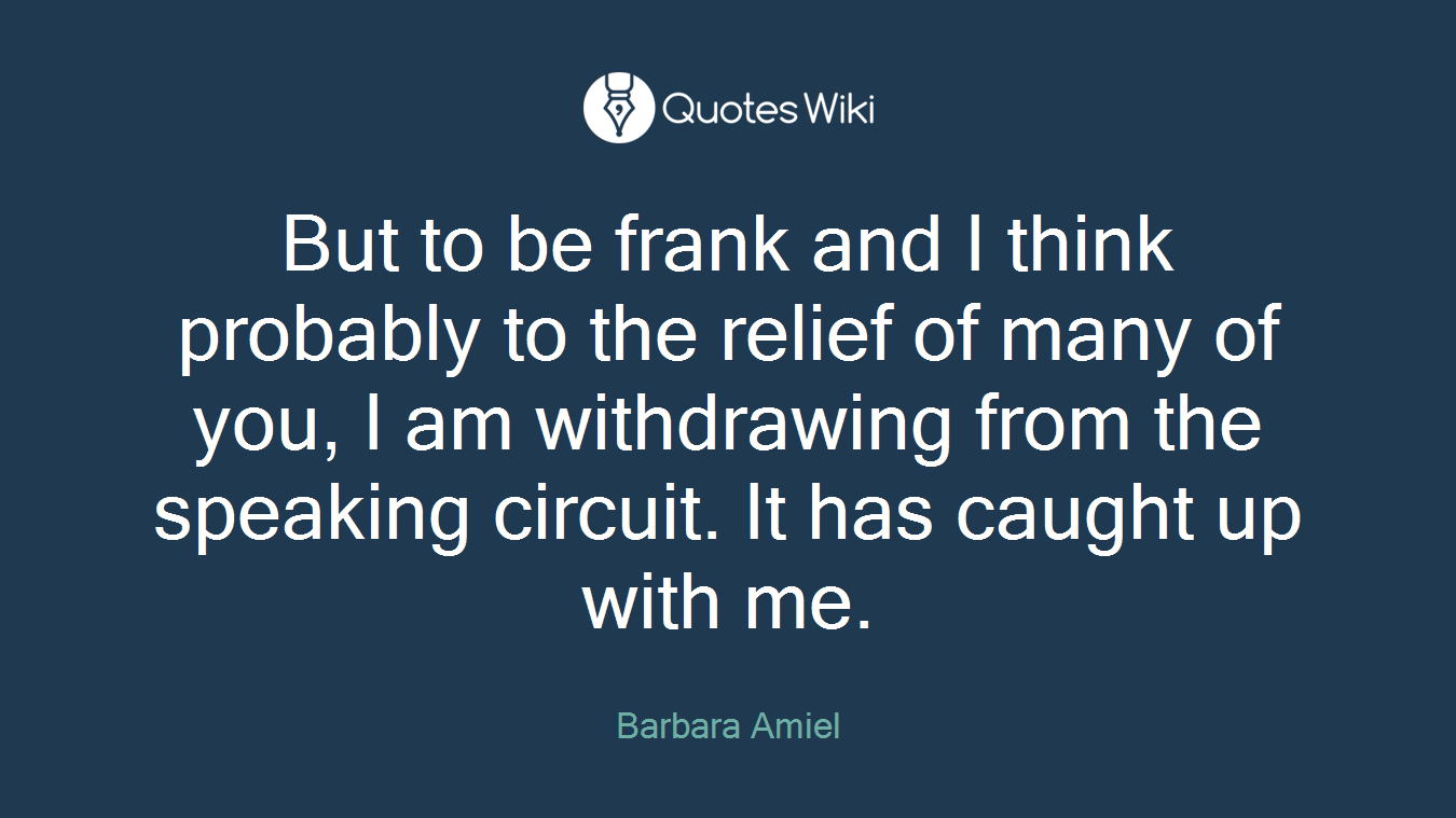 But to be frank and I think probably to the relief of many of you, I am withdrawing from the speaking circuit. It has caught up with me.