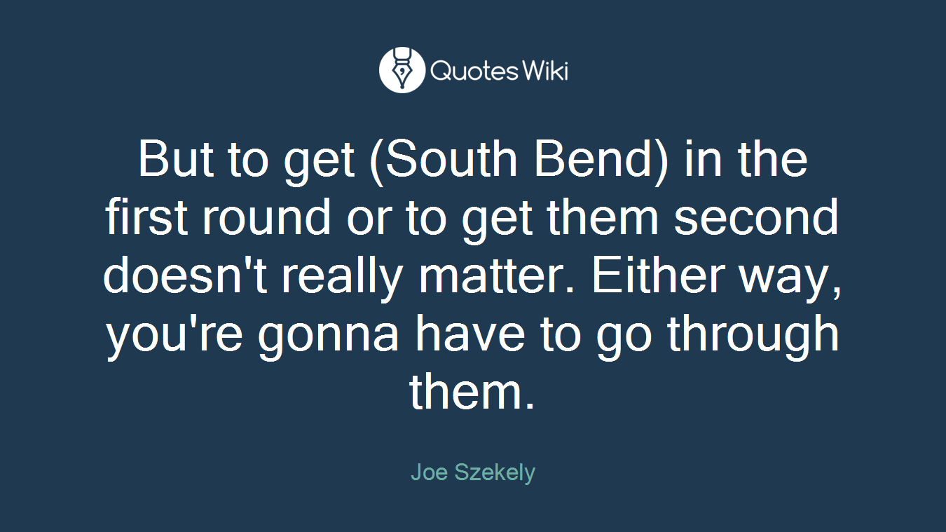 But to get (South Bend) in the first round or to get them second doesn't really matter. Either way, you're gonna have to go through them.