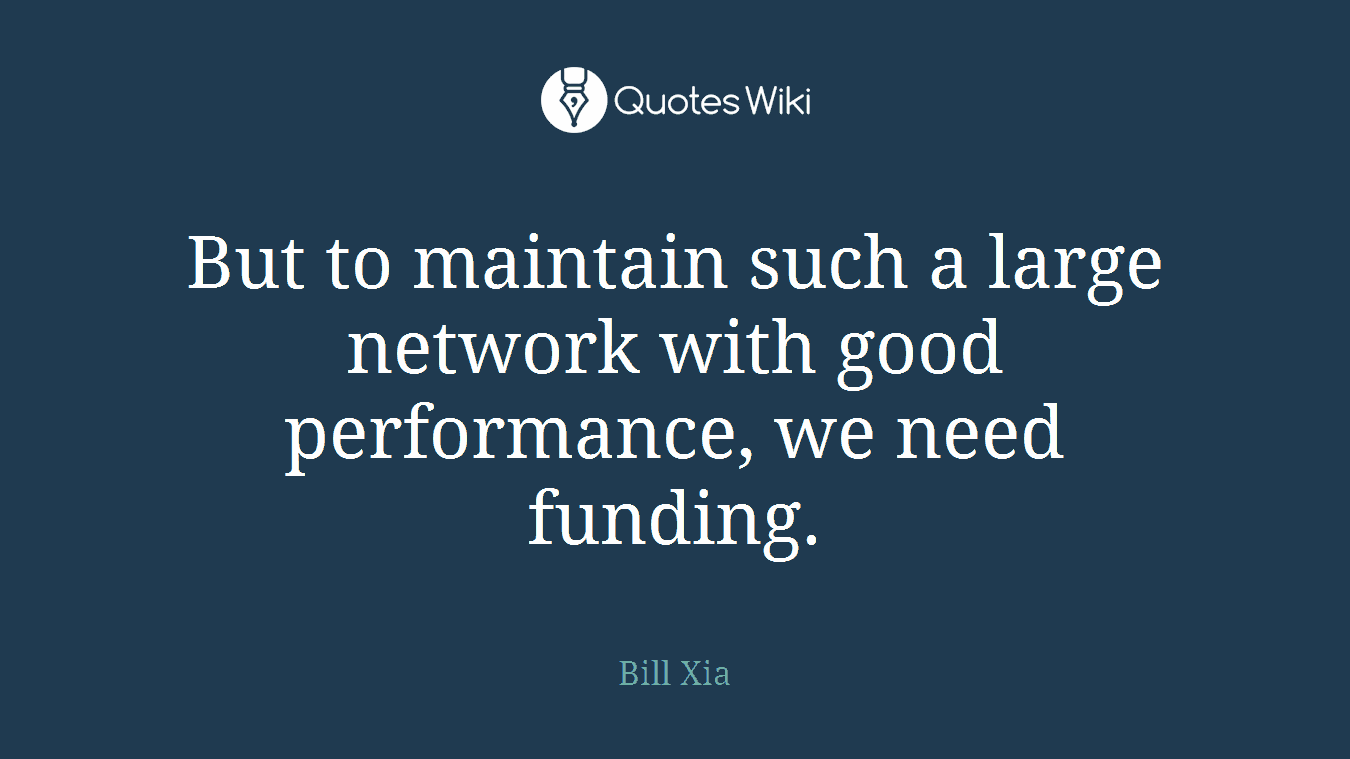 But to maintain such a large network with good performance, we need funding.
