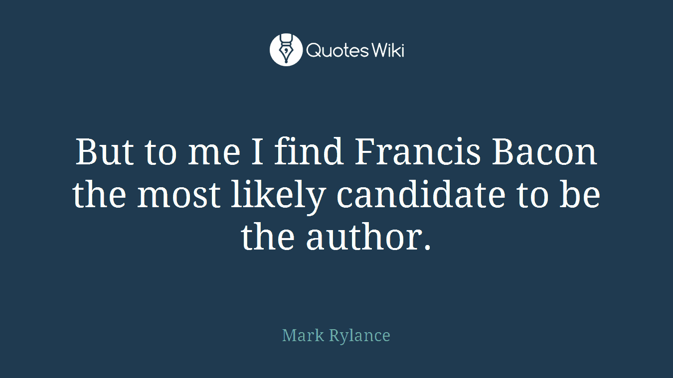 But to me I find Francis Bacon the most likely candidate to be the author.