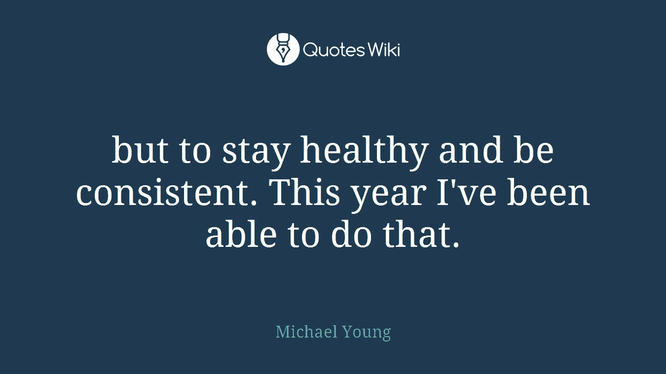 but to stay healthy and be consistent. This year I've been able to do that.