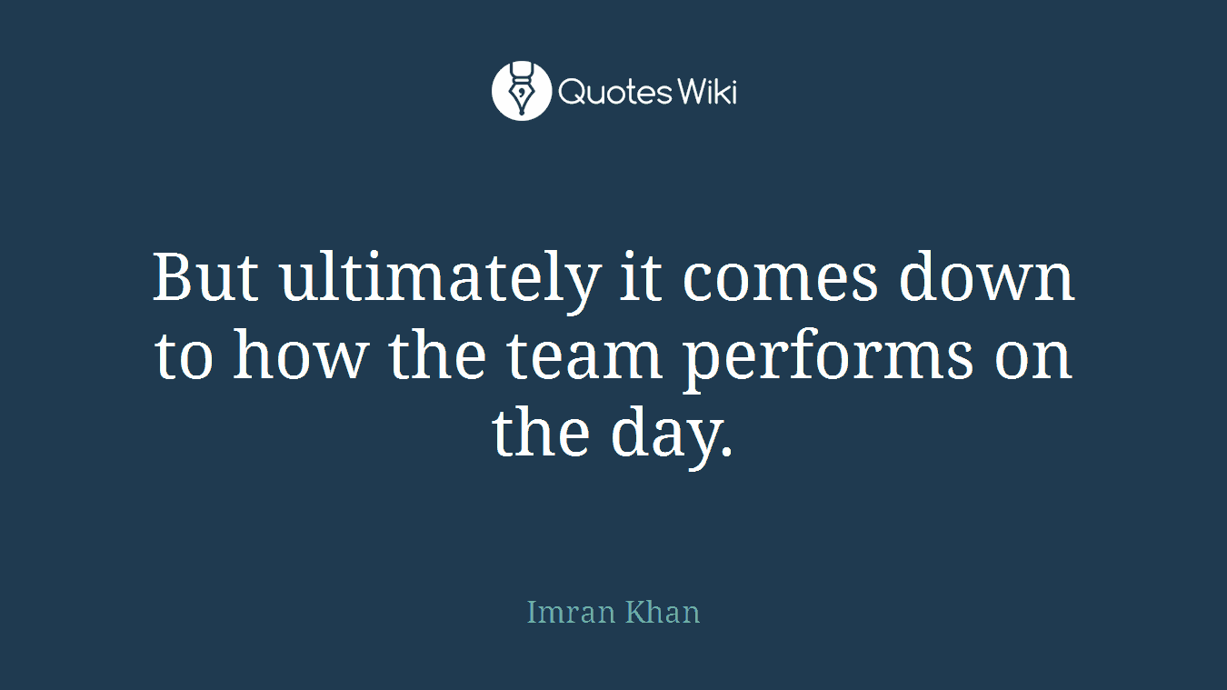 But ultimately it comes down to how the team performs on the day.