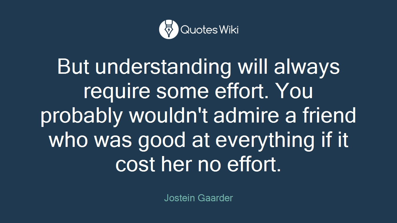 But understanding will always require some effort. You probably wouldn't admire a friend who was good at everything if it cost her no effort.