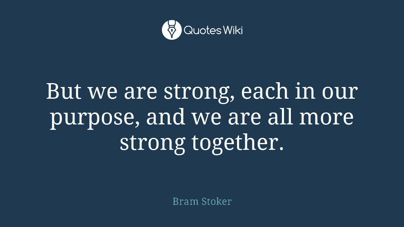 But we are strong, each in our purpose, and we are all more strong together.