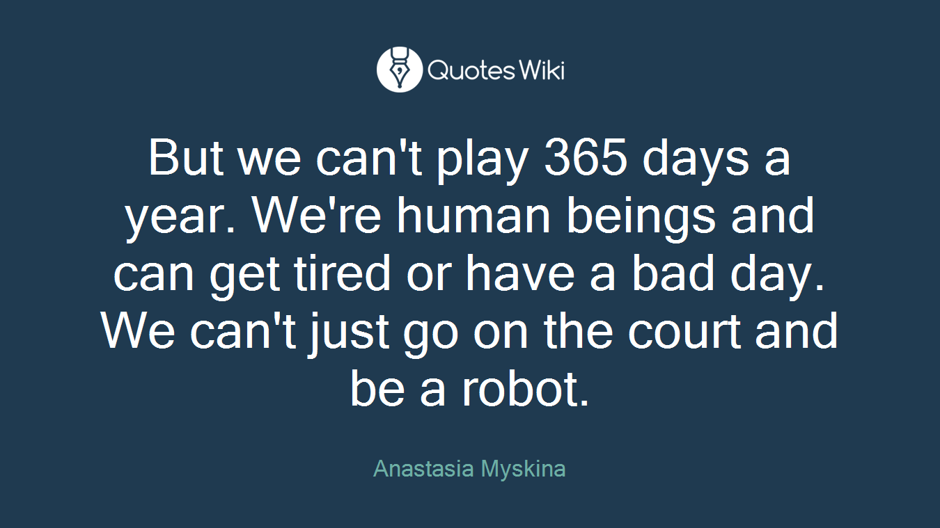 But we can't play 365 days a year. We're human beings and can get tired or have a bad day. We can't just go on the court and be a robot.