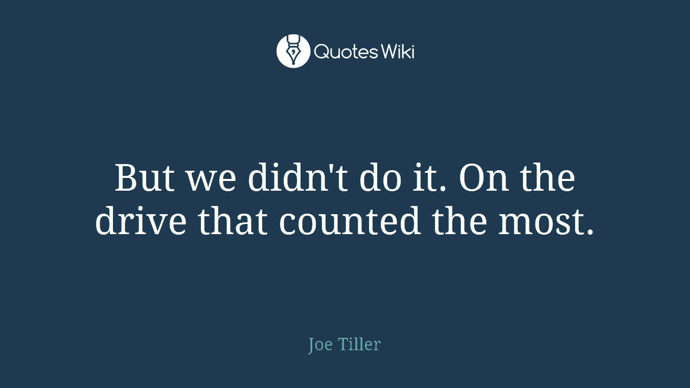 But we didn't do it. On the drive that counted the most.