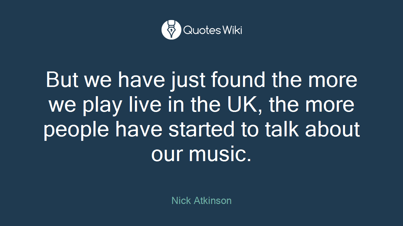 But we have just found the more we play live in the UK, the more people have started to talk about our music.