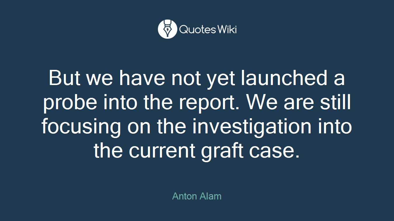 But we have not yet launched a probe into the report. We are still focusing on the investigation into the current graft case.