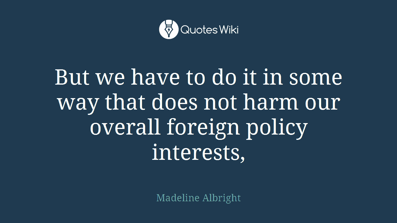 But we have to do it in some way that does not harm our overall foreign policy interests,