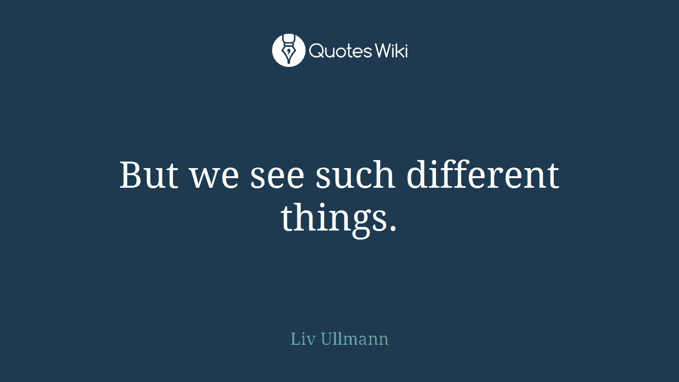 But we see such different things.