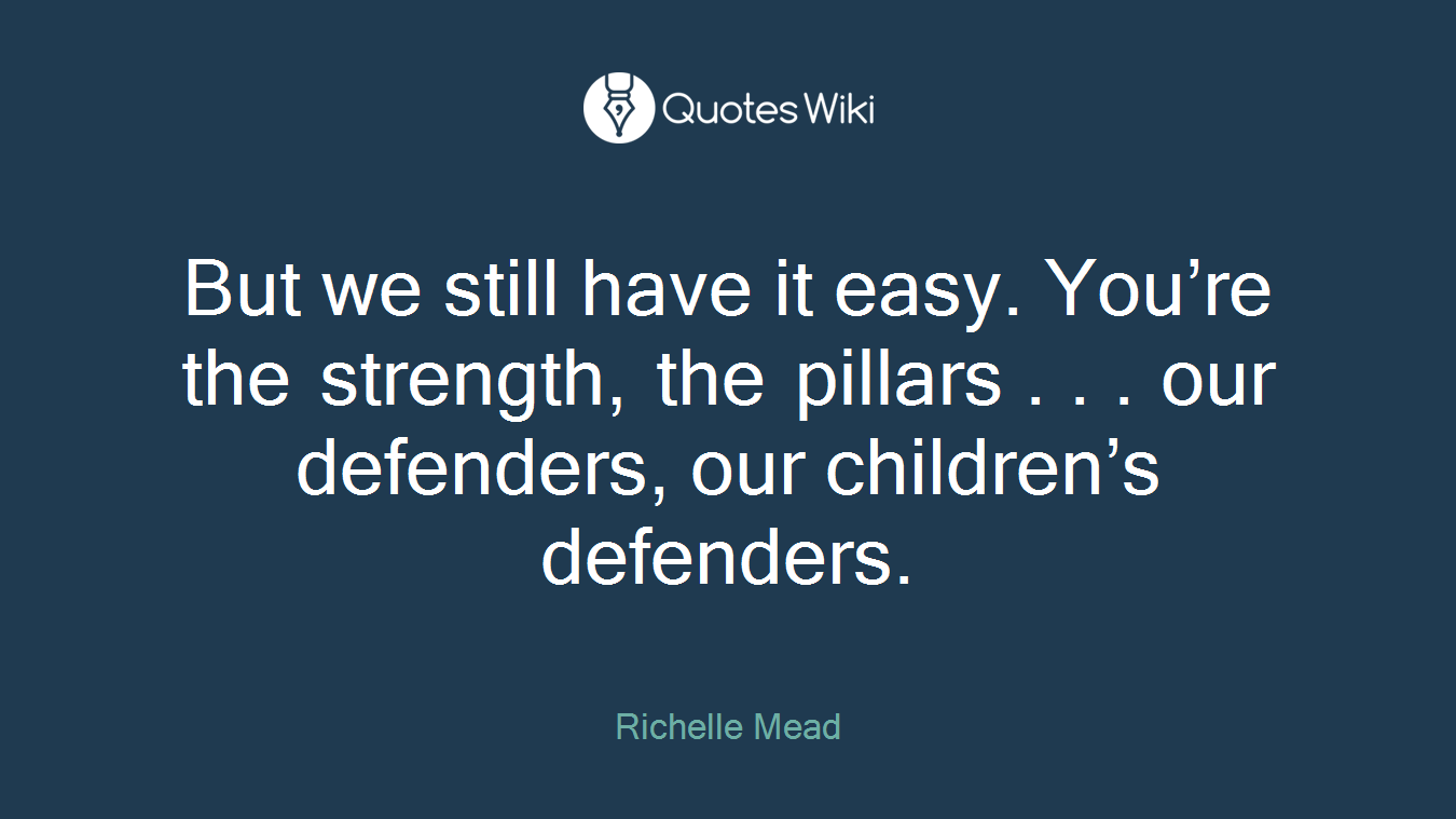 But we still have it easy. You’re the strength, the pillars . . . our defenders, our children’s defenders.