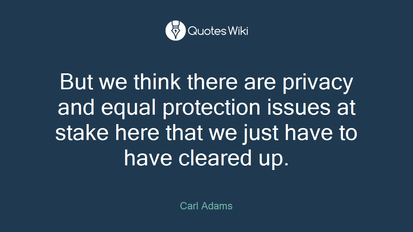 But we think there are privacy and equal protection issues at stake here that we just have to have cleared up.