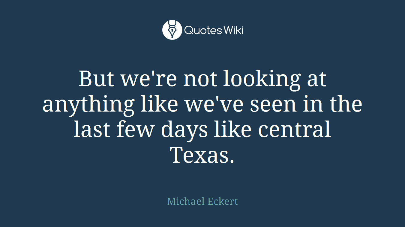 But we're not looking at anything like we've seen in the last few days like central Texas.