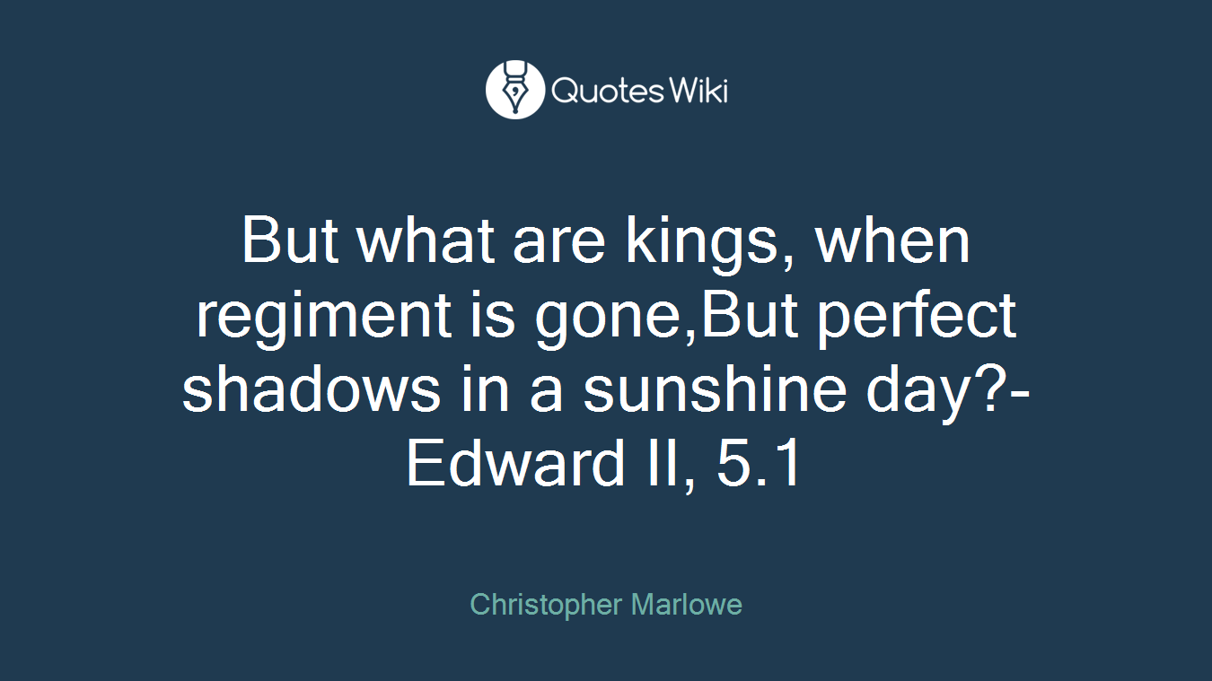 But what are kings, when regiment is gone,But perfect shadows in a sunshine day?- Edward II, 5.1