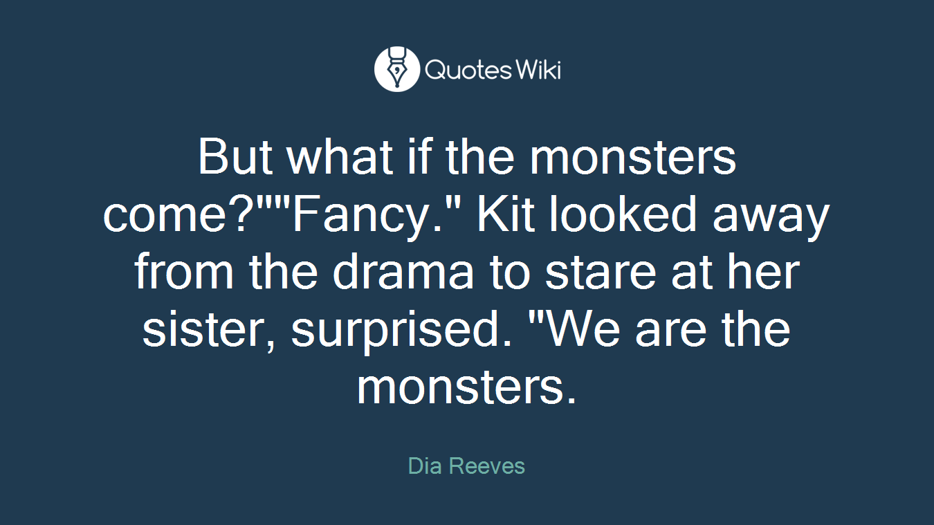 But what if the monsters come?""Fancy." Kit looked away from the drama to stare at her sister, surprised. "We are the monsters.