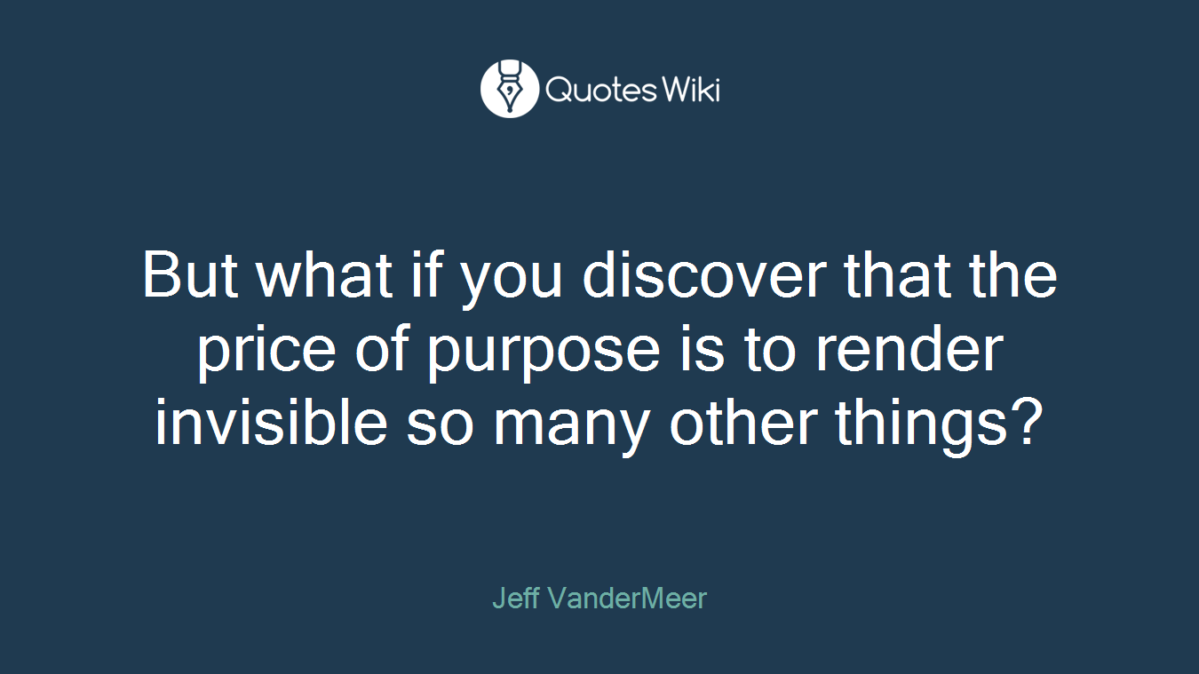 But what if you discover that the price of purpose is to render invisible so many other things?