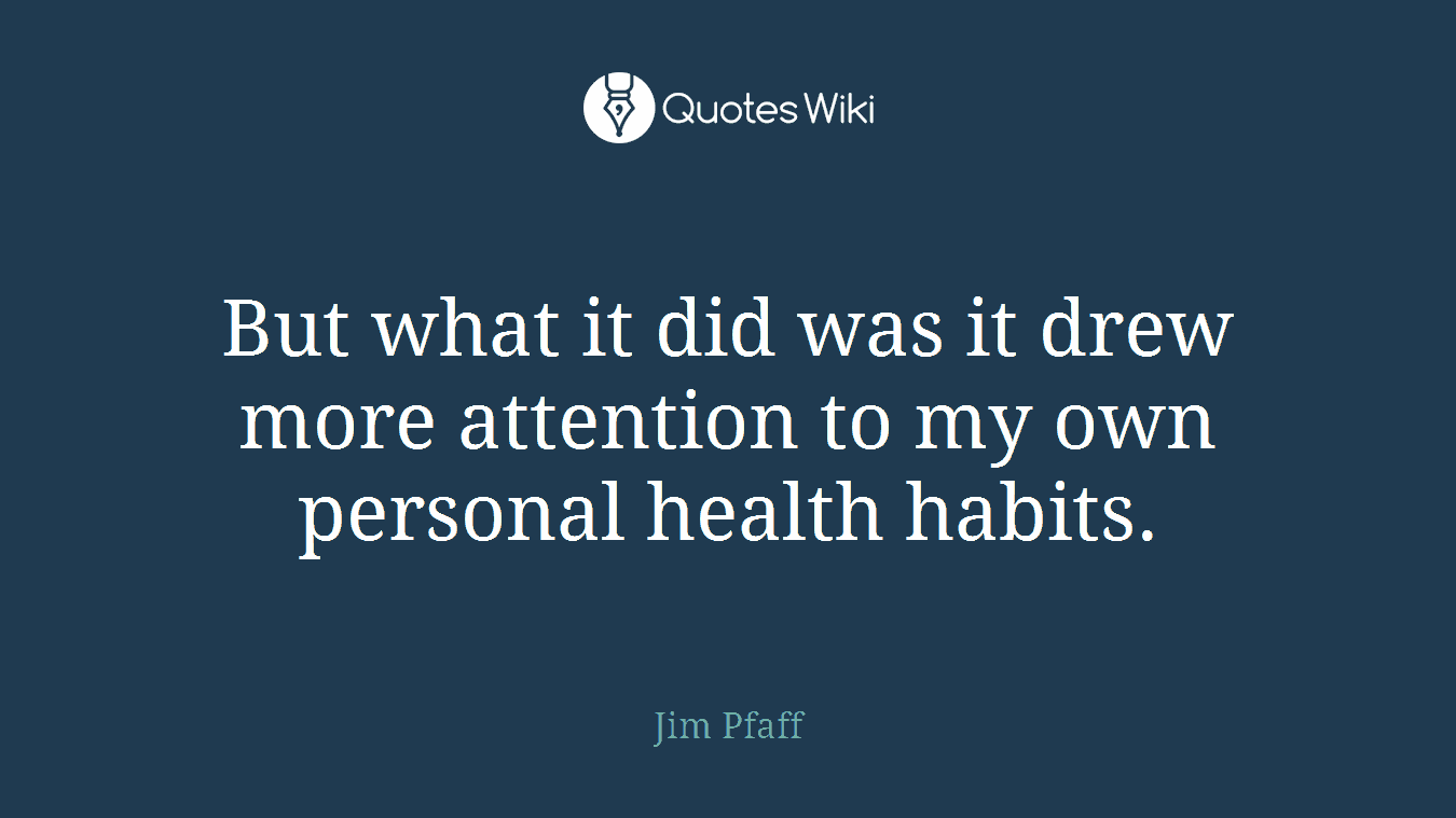 But what it did was it drew more attention to my own personal health habits.