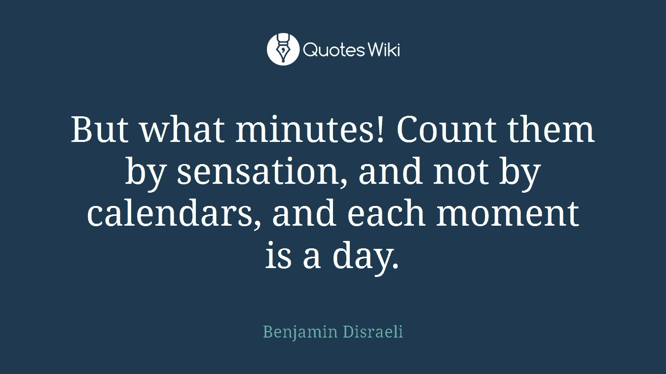 But what minutes! Count them by sensation, and not by calendars, and each moment is a day.