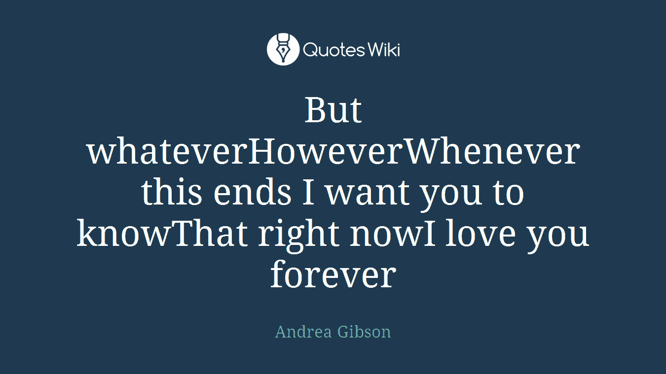 But whateverHoweverWhenever this ends I want you to knowThat right nowI love you forever