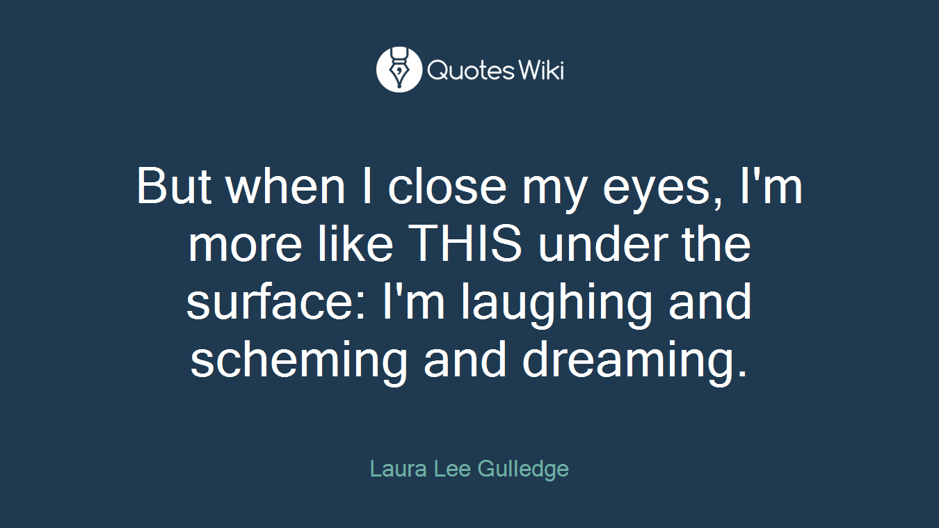 But when I close my eyes, I'm more like THIS under the surface: I'm laughing and scheming and dreaming.