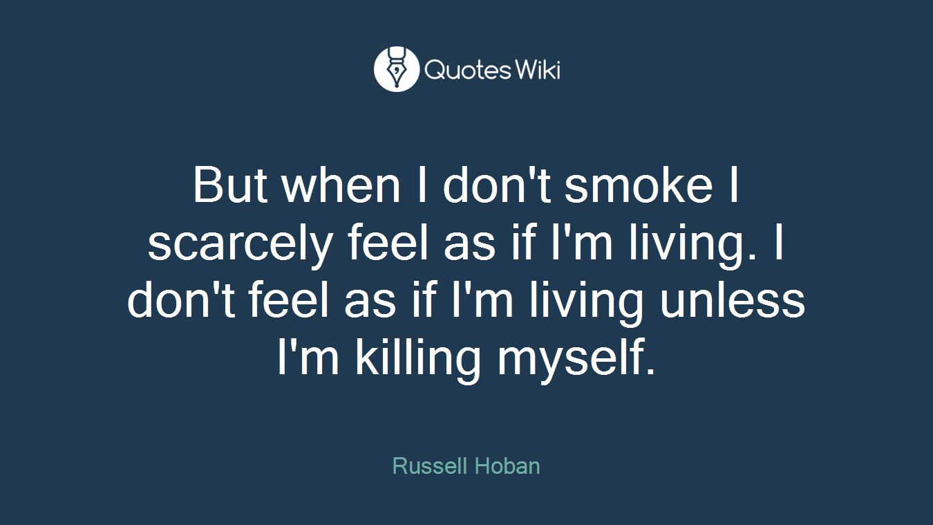 But when I don't smoke I scarcely feel as if I'm living. I don't feel as if I'm living unless I'm killing myself.