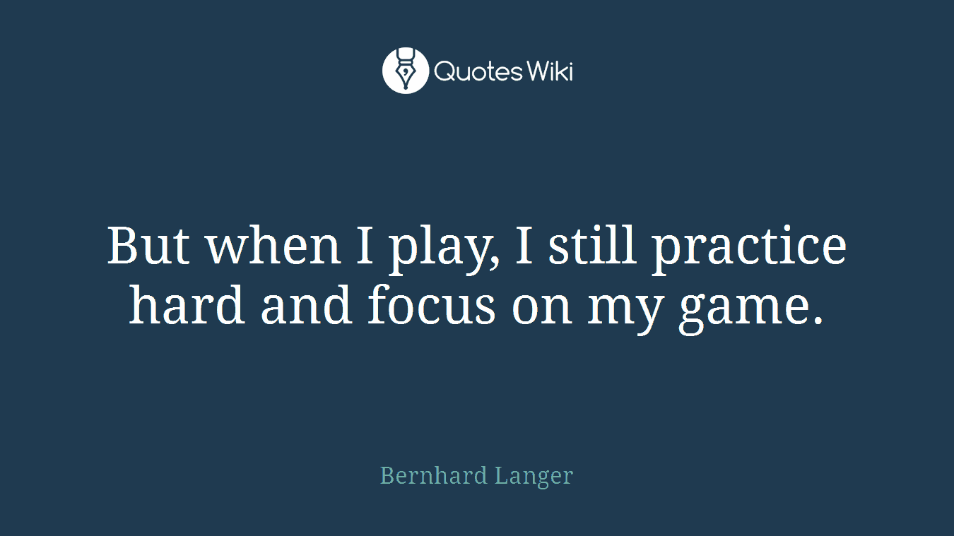 But when I play, I still practice hard and focus on my game.