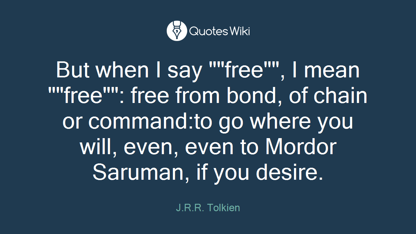 But when I say ""free"", I mean ""free"": free from bond, of chain or command:to go where you will, even, even to Mordor Saruman, if you desire.