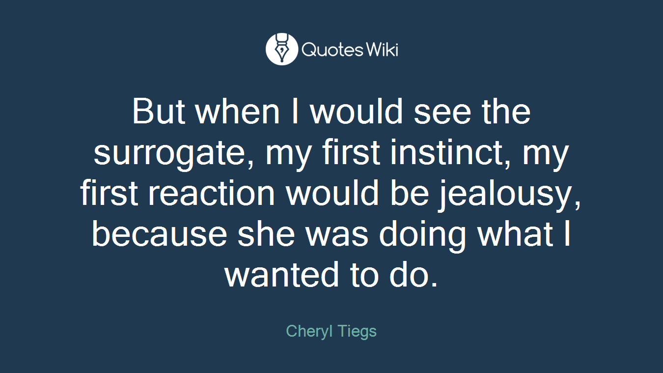 But when I would see the surrogate, my first instinct, my first reaction would be jealousy, because she was doing what I wanted to do.