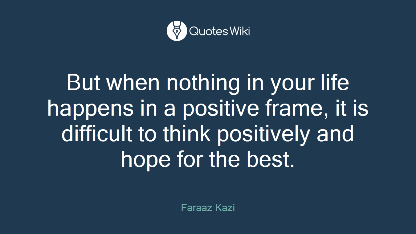 But when nothing in your life happens in a positive frame, it is difficult to think positively and hope for the best.