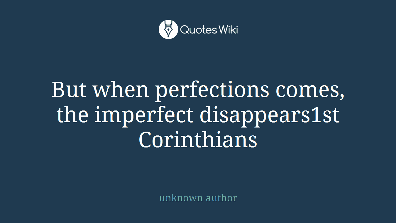 But when perfections comes, the imperfect disappears1st Corinthians