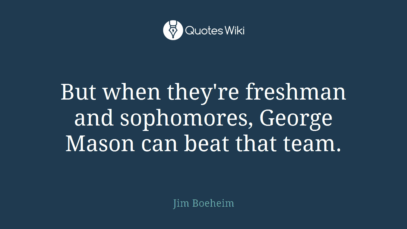 But when they're freshman and sophomores, George Mason can beat that team.