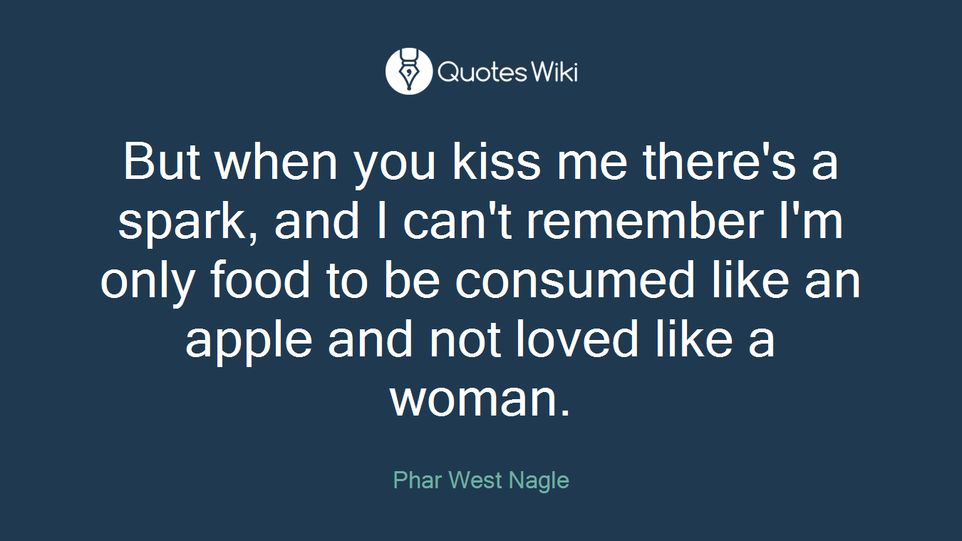 But when you kiss me there's a spark, and I can't remember I'm only food to be consumed like an apple and not loved like a woman.