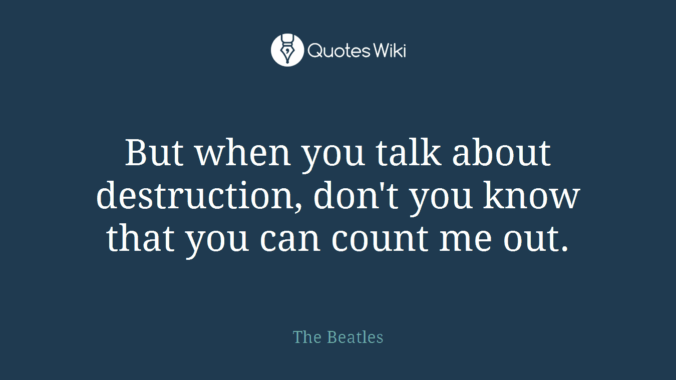 But when you talk about destruction, don't you know that you can count me out.
