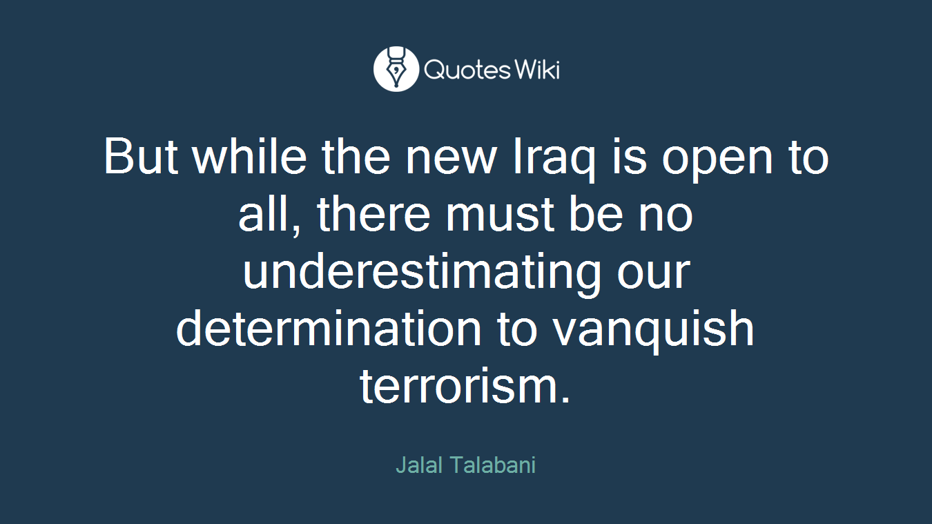 But while the new Iraq is open to all, there must be no underestimating our determination to vanquish terrorism.