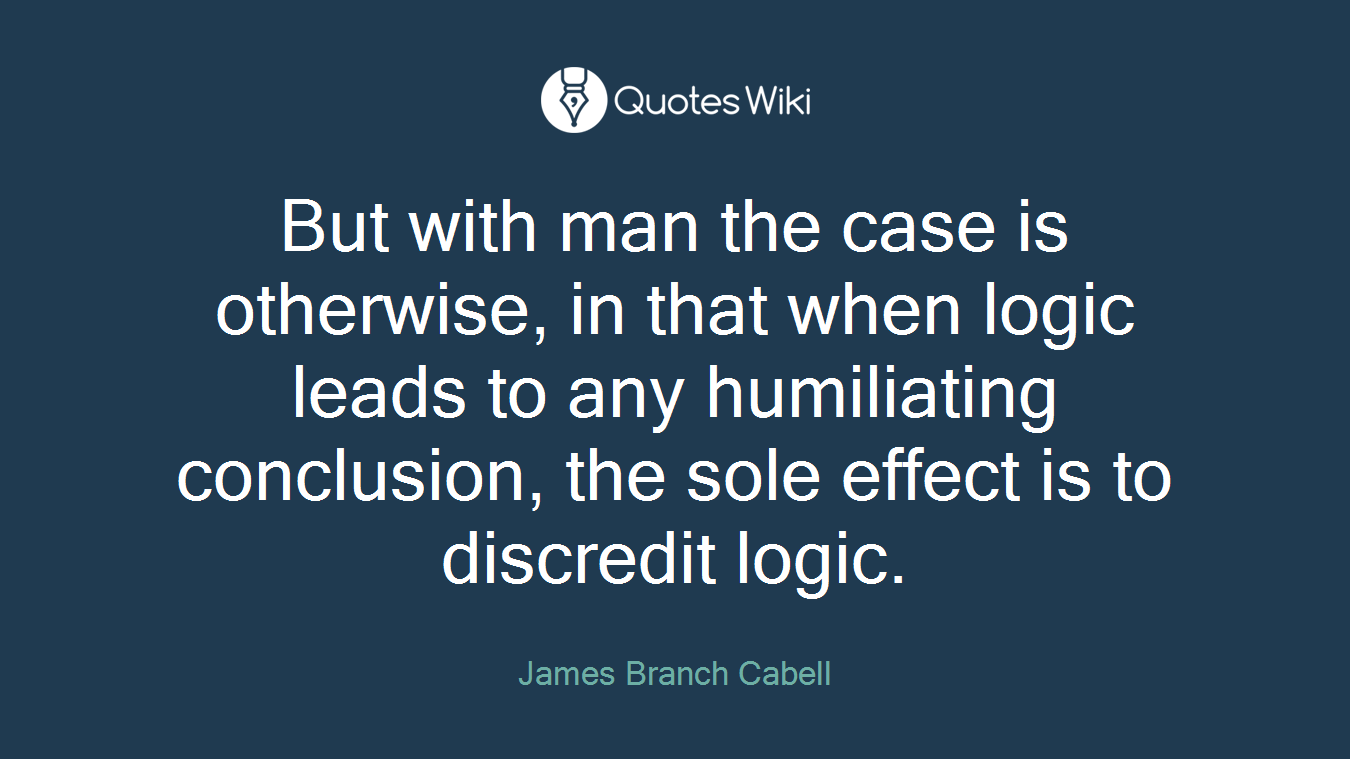 But with man the case is otherwise, in that when logic leads to any humiliating conclusion, the sole effect is to discredit logic.