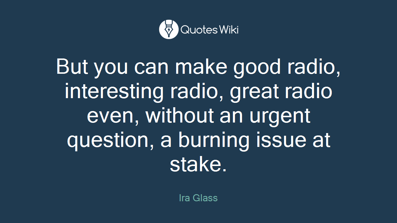 But you can make good radio, interesting radio, great radio even, without an urgent question, a burning issue at stake.