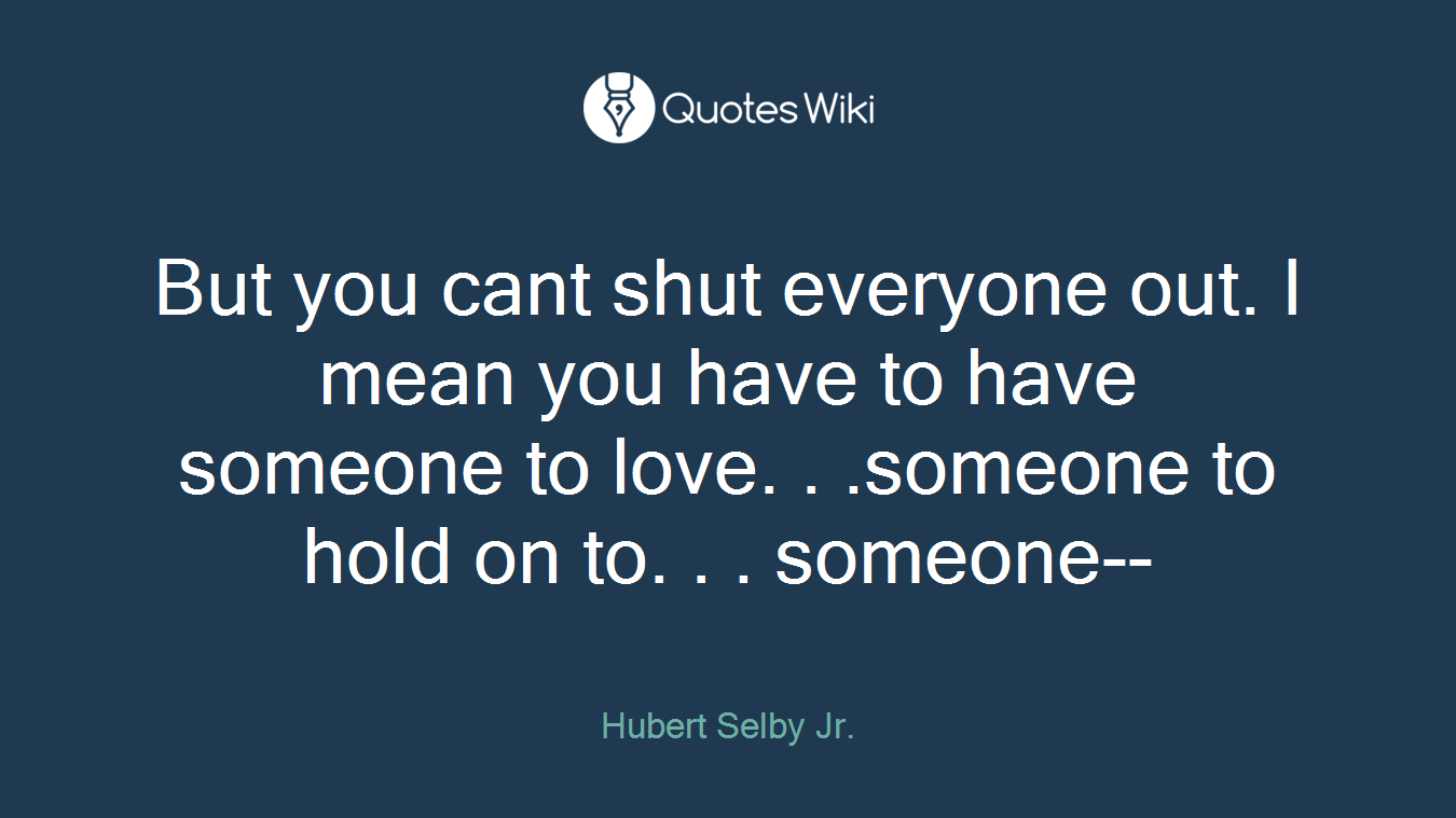 But you cant shut everyone out. I mean you have to have someone to love. . .someone to hold on to. . . someone--