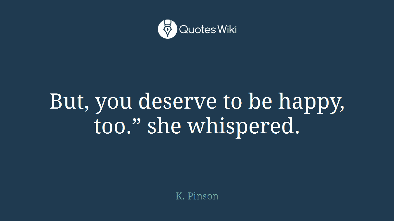 But, you deserve to be happy, too.” she whispered.