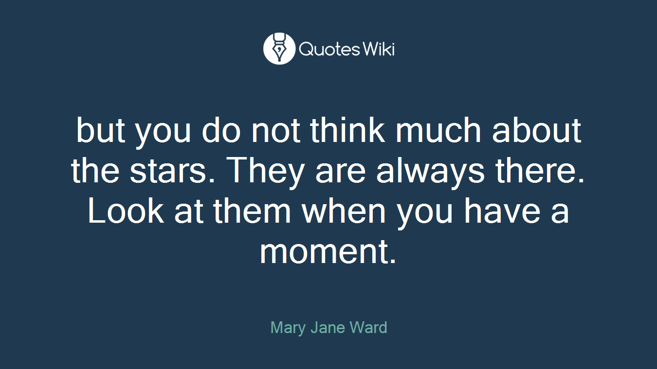 but you do not think much about the stars. They are always there. Look at them when you have a moment.