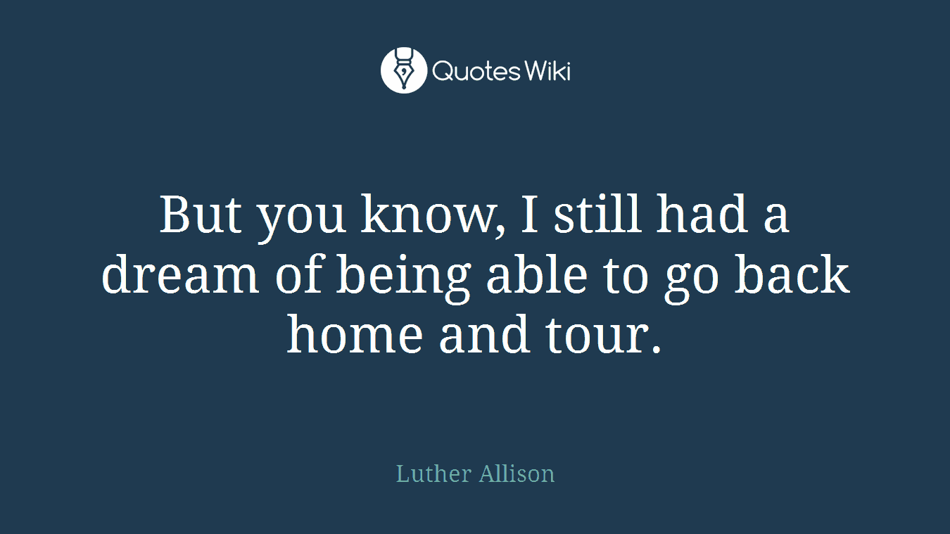 But you know, I still had a dream of being able to go back home and tour.