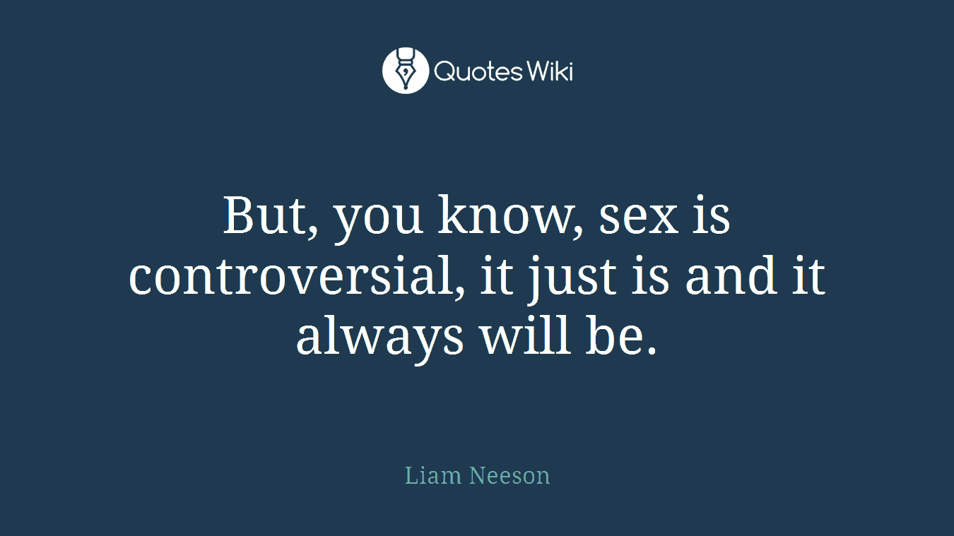 But, you know, sex is controversial, it just is and it always will be.