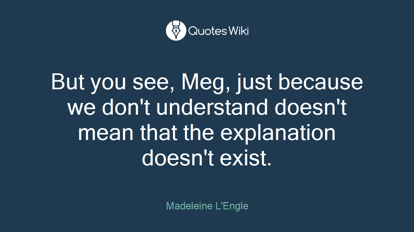 But you see, Meg, just because we don't understand doesn't mean that the explanation doesn't exist.