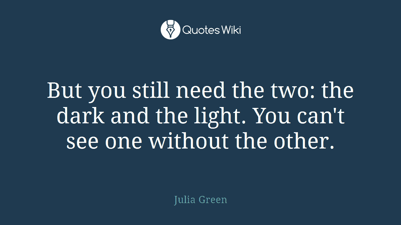But you still need the two: the dark and the light. You can't see one without the other.
