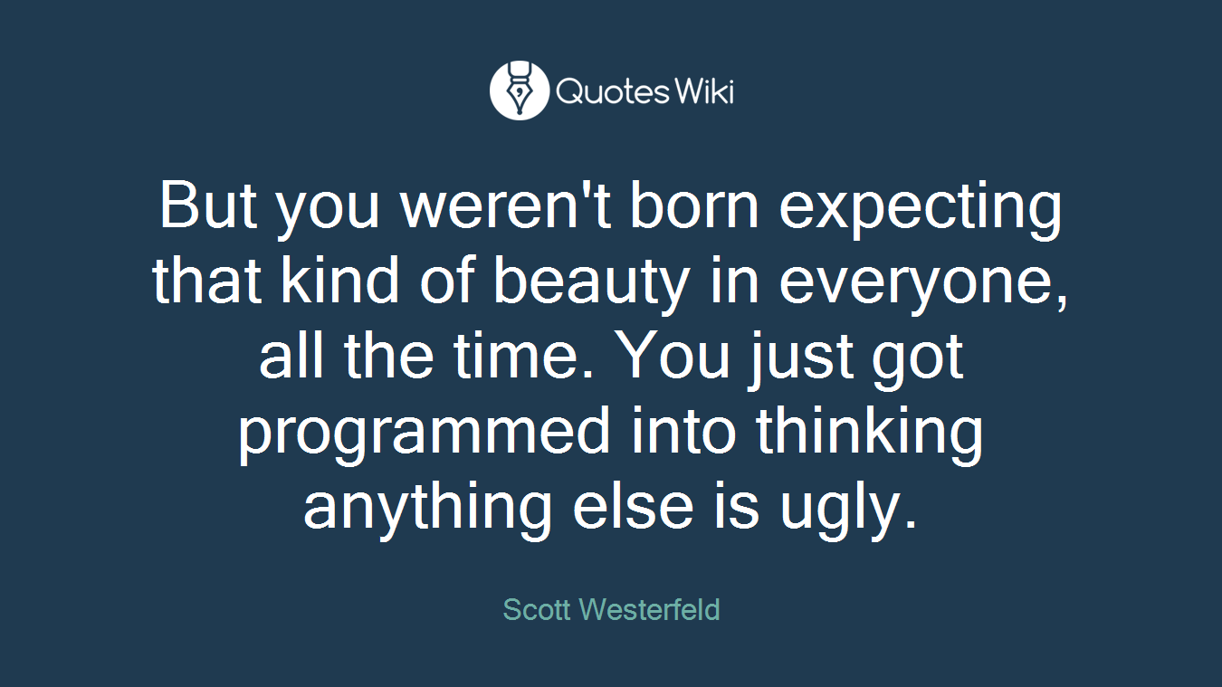 But you weren't born expecting that kind of beauty in everyone, all the time. You just got programmed into thinking anything else is ugly.