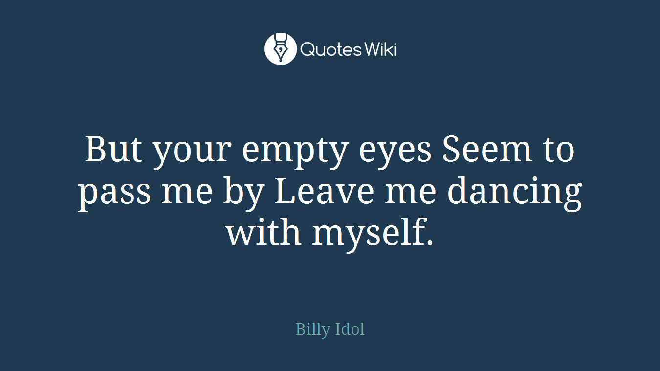 But your empty eyes Seem to pass me by Leave me dancing with myself.