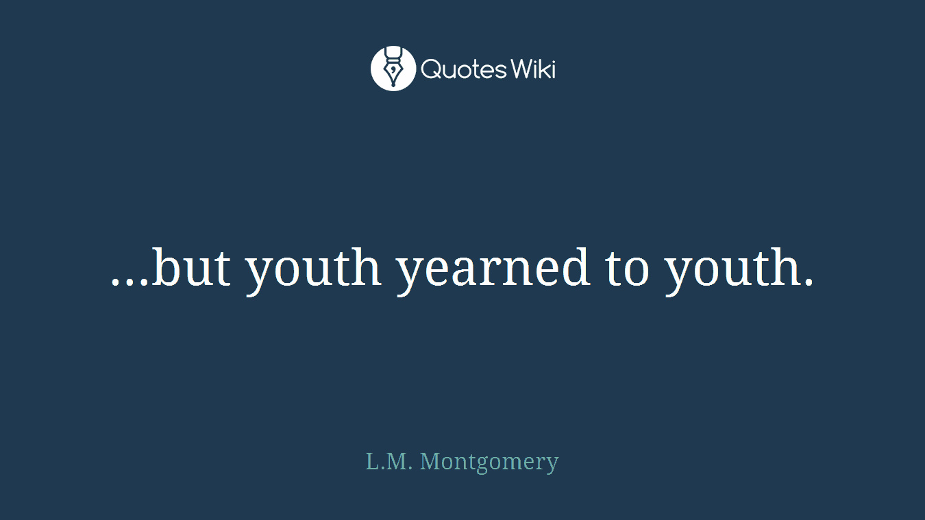 …but youth yearned to youth.