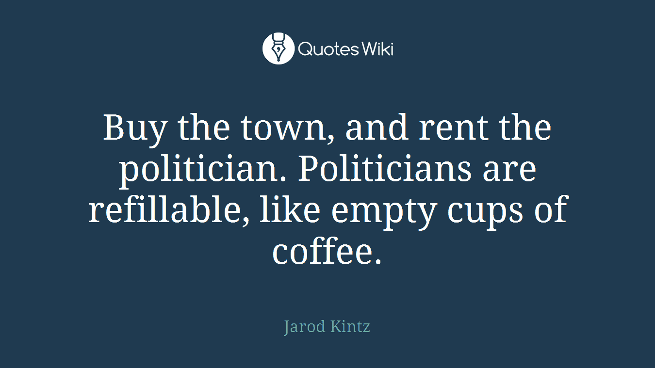 Buy the town, and rent the politician. Politicians are refillable, like empty cups of coffee.